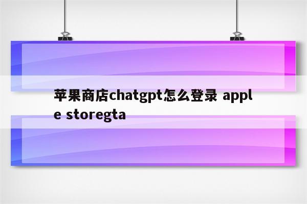 苹果商店chatgpt怎么登录 apple storegta