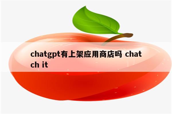 chatgpt有上架应用商店吗 chatch it