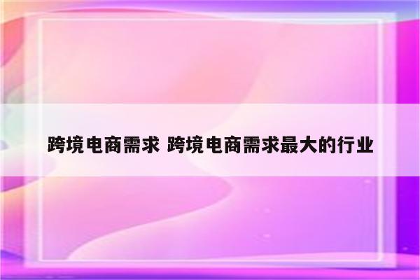 跨境电商需求 跨境电商需求最大的行业