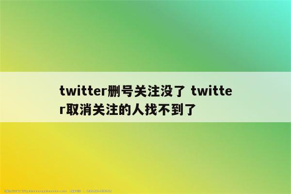 twitter删号关注没了 twitter取消关注的人找不到了