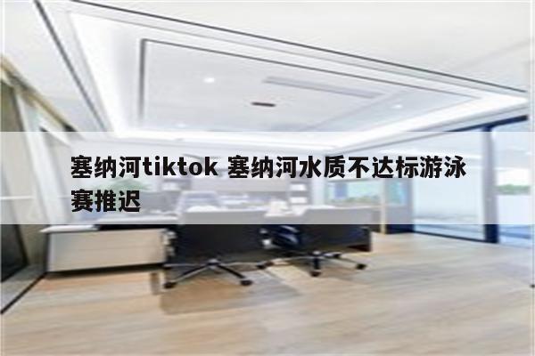 塞纳河tiktok 塞纳河水质不达标游泳赛推迟