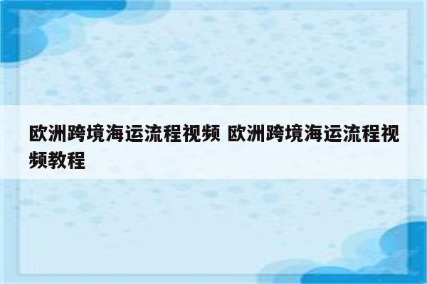 欧洲跨境海运流程视频 欧洲跨境海运流程视频教程