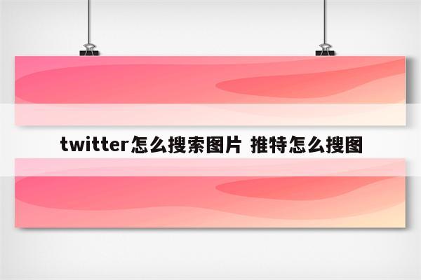 twitter怎么搜索图片 推特怎么搜图