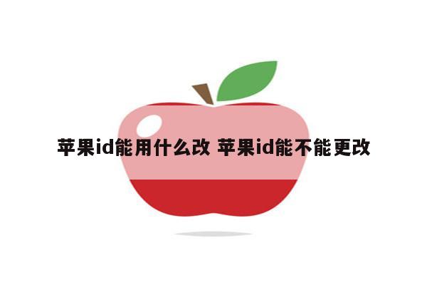 苹果id能用什么改 苹果id能不能更改