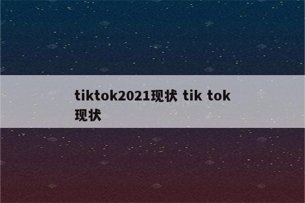 tiktok2021现状 tik tok现状