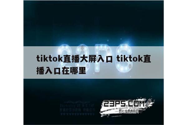 tiktok直播大屏入口 tiktok直播入口在哪里