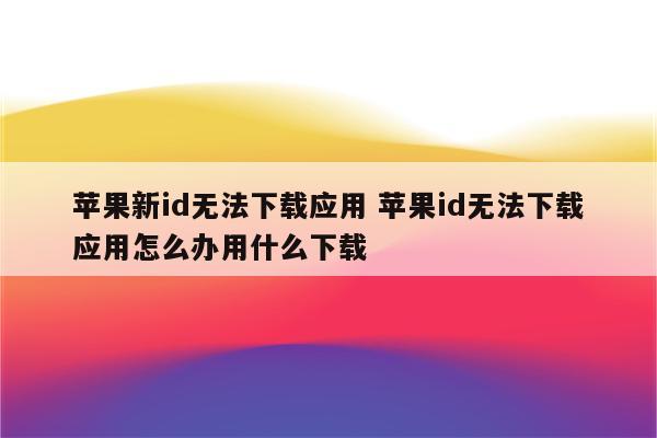 苹果新id无法下载应用 苹果id无法下载应用怎么办用什么下载