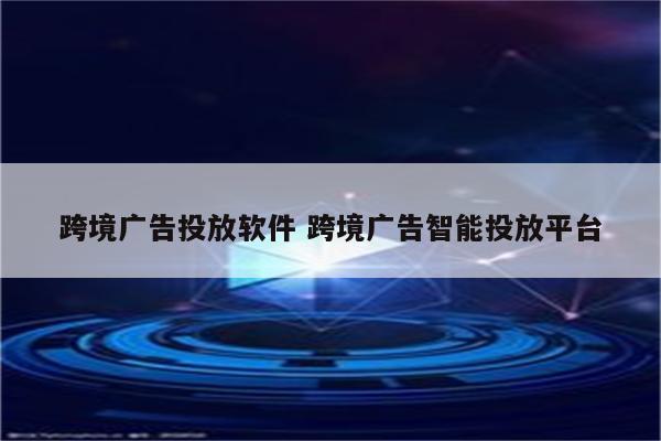 跨境广告投放软件 跨境广告智能投放平台