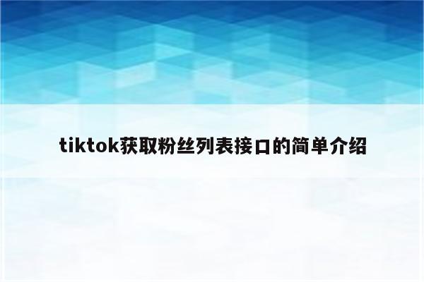 tiktok获取粉丝列表接口的简单介绍