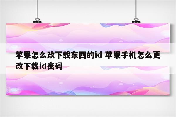 苹果怎么改下载东西的id 苹果手机怎么更改下载id密码