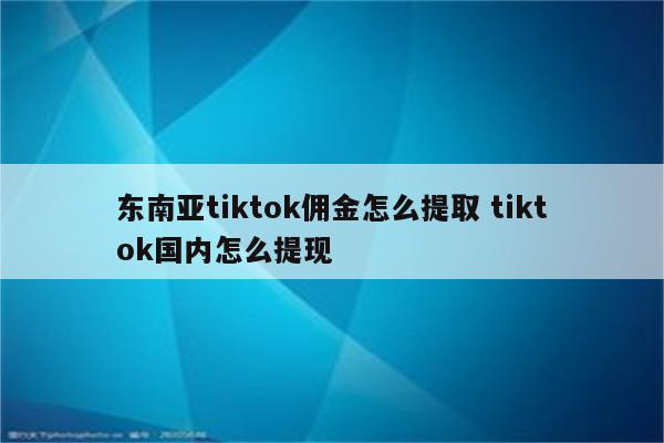 东南亚tiktok佣金怎么提取 tiktok国内怎么提现