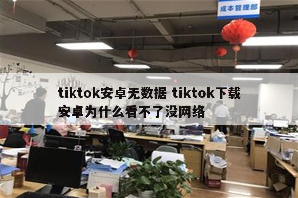 tiktok安卓无数据 tiktok下载安卓为什么看不了没网络