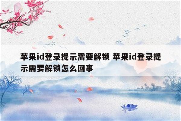 苹果id登录提示需要解锁 苹果id登录提示需要解锁怎么回事