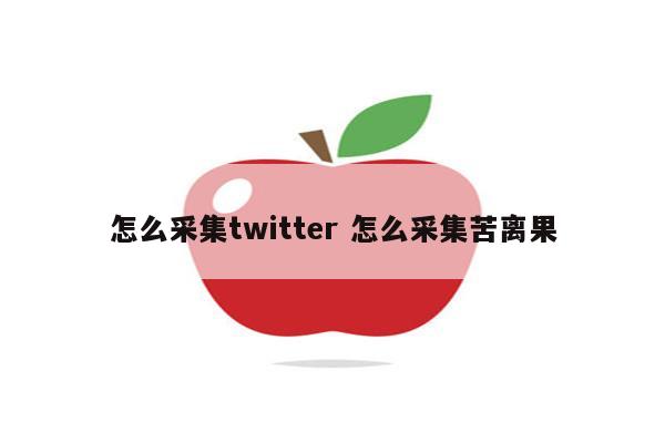 怎么采集twitter 怎么采集苦离果