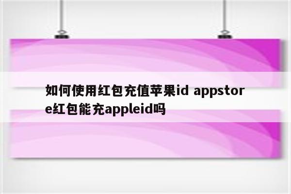 如何使用红包充值苹果id appstore红包能充appleid吗