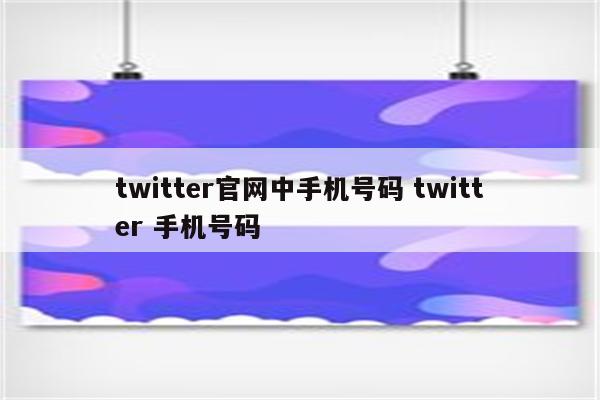 twitter官网中手机号码 twitter 手机号码