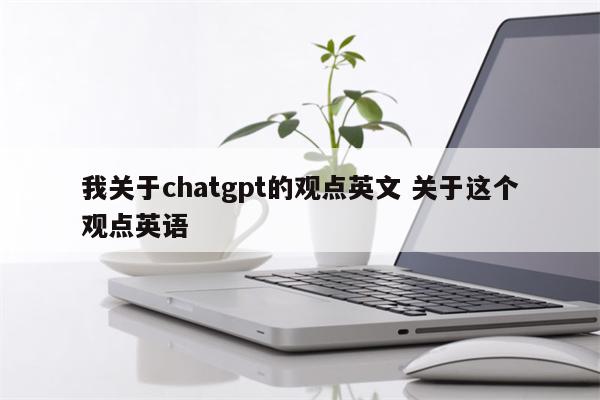 我关于chatgpt的观点英文 关于这个观点英语