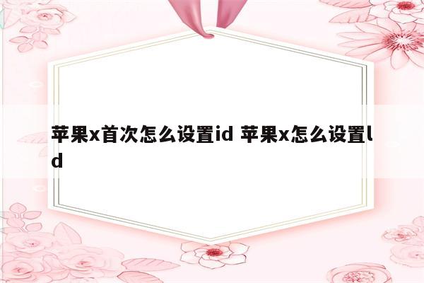 苹果x首次怎么设置id 苹果x怎么设置ld