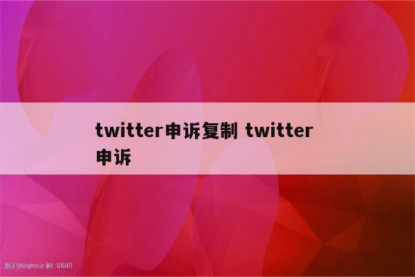 twitter申诉复制 twitter 申诉