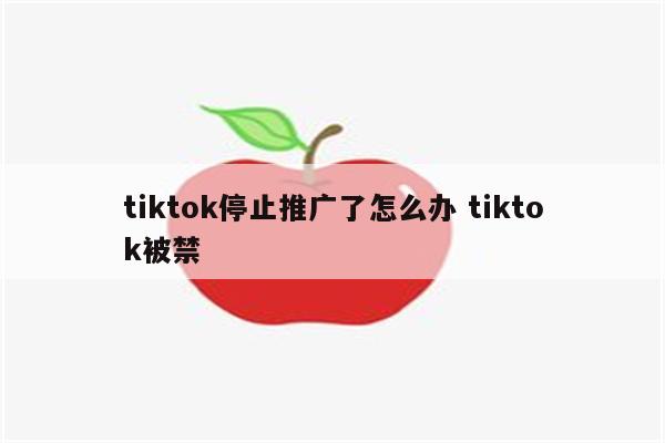 tiktok停止推广了怎么办 tiktok被禁