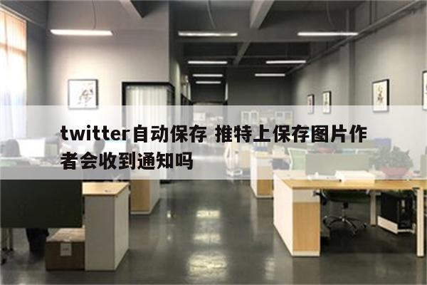 twitter自动保存 推特上保存图片作者会收到通知吗