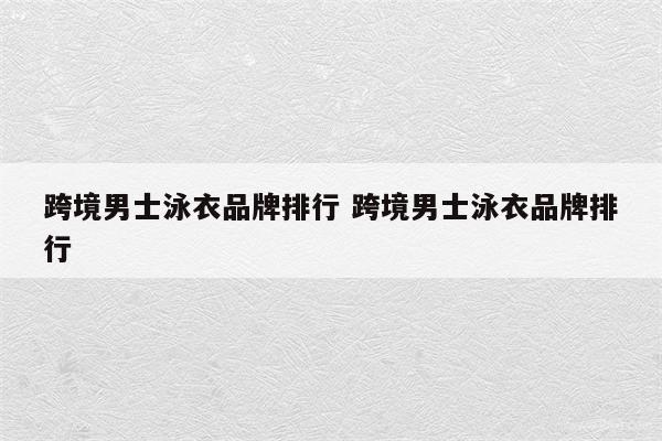 跨境男士泳衣品牌排行 跨境男士泳衣品牌排行