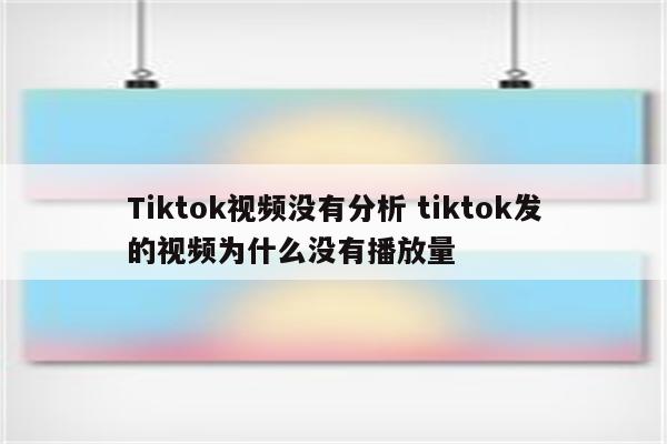 Tiktok视频没有分析 tiktok发的视频为什么没有播放量