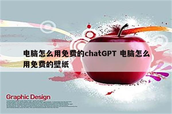 电脑怎么用免费的chatGPT 电脑怎么用免费的壁纸