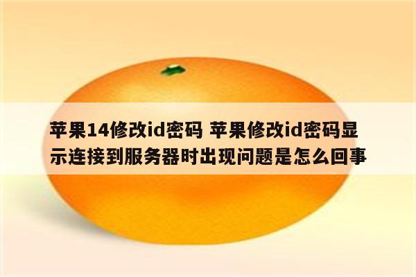 苹果14修改id密码 苹果修改id密码显示连接到服务器时出现问题是怎么回事