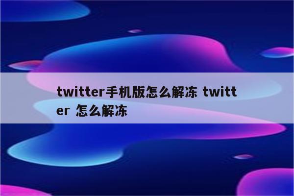 twitter手机版怎么解冻 twitter 怎么解冻