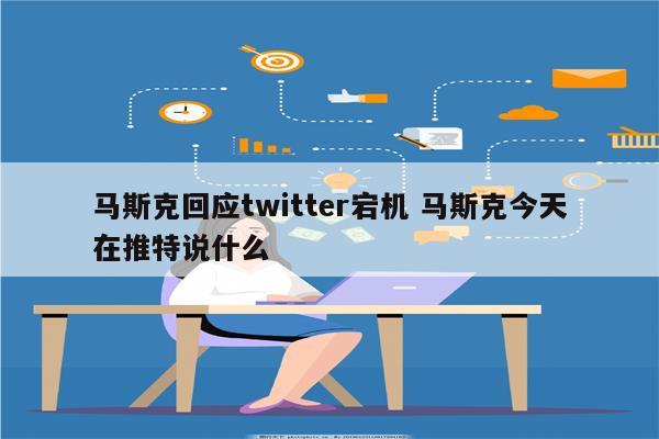马斯克回应twitter宕机 马斯克今天在推特说什么