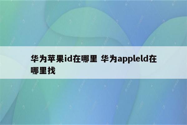 华为苹果id在哪里 华为appleld在哪里找