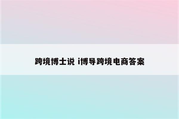 跨境博士说 i博导跨境电商答案