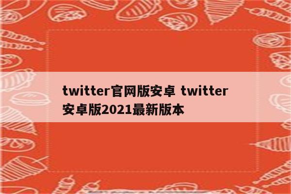 twitter官网版安卓 twitter安卓版2021最新版本