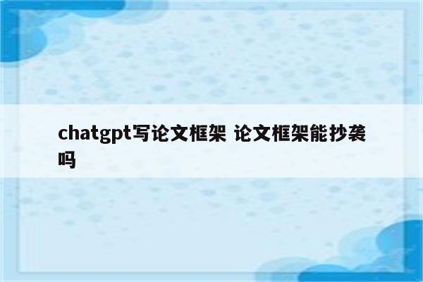 chatgpt写论文框架 论文框架能抄袭吗