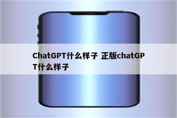 ChatGPT什么样子 正版chatGPT什么样子