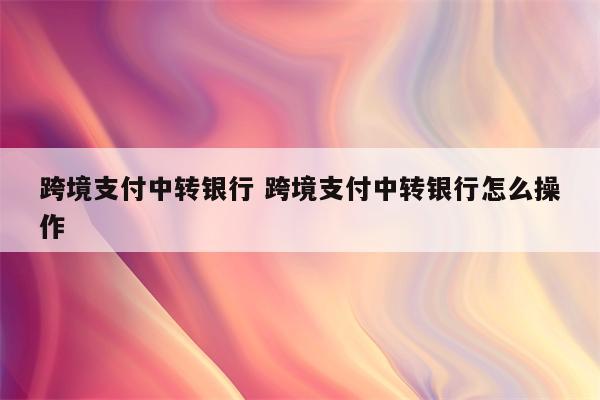 跨境支付中转银行 跨境支付中转银行怎么操作