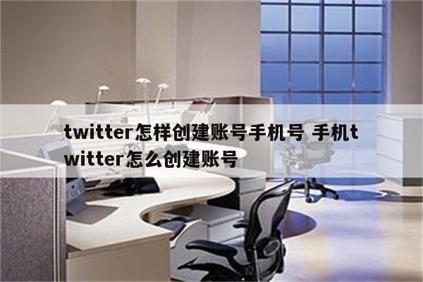 twitter怎样创建账号手机号 手机twitter怎么创建账号