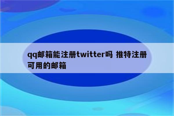 qq邮箱能注册twitter吗 推特注册可用的邮箱