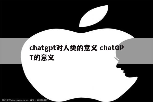 chatgpt对人类的意义 chatGPT的意义