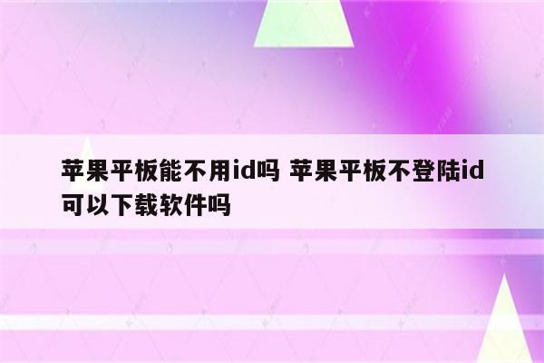 苹果平板能不用id吗 苹果平板不登陆id可以下载软件吗