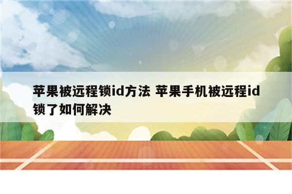 苹果被远程锁id方法 苹果手机被远程id锁了如何解决