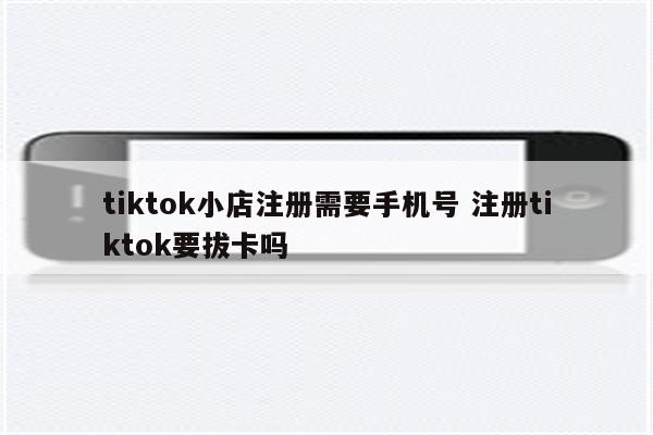 tiktok小店注册需要手机号 注册tiktok要拔卡吗