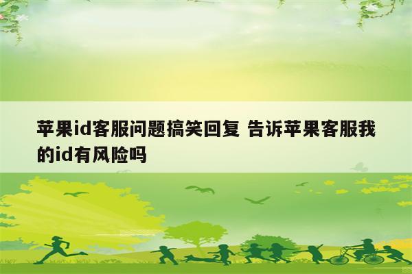 苹果id客服问题搞笑回复 告诉苹果客服我的id有风险吗