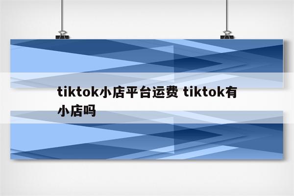 tiktok小店平台运费 tiktok有小店吗