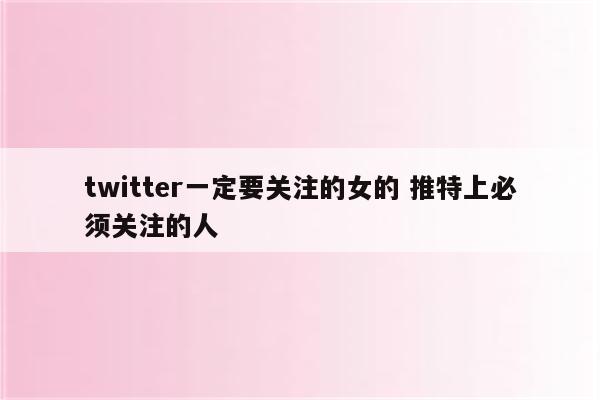 twitter一定要关注的女的 推特上必须关注的人