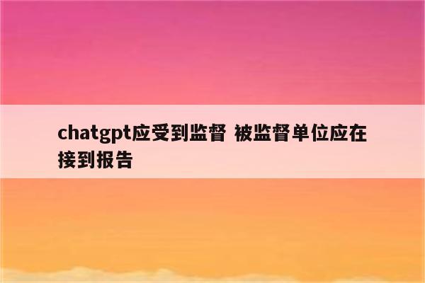 chatgpt应受到监督 被监督单位应在接到报告