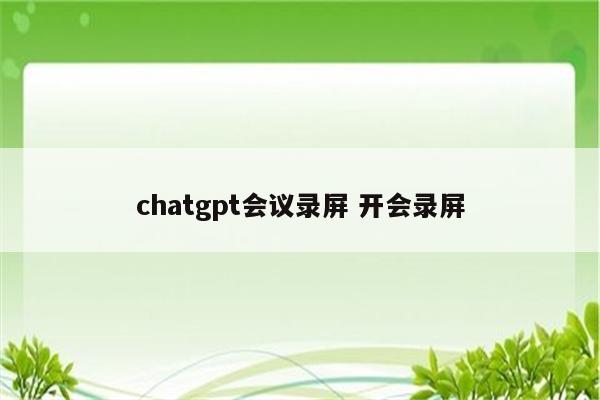 chatgpt会议录屏 开会录屏