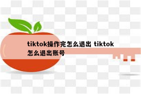 tiktok操作完怎么退出 tiktok怎么退出账号