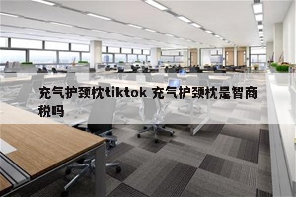 充气护颈枕tiktok 充气护颈枕是智商税吗